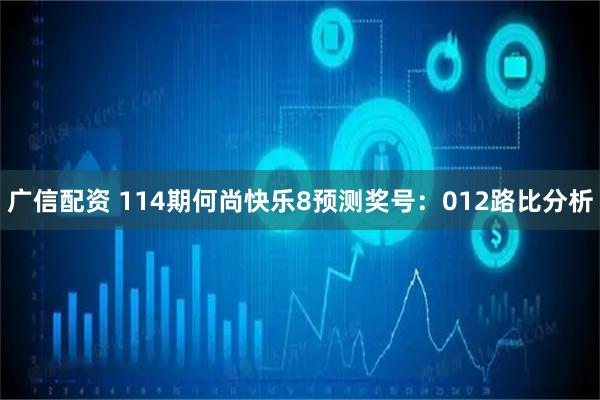 广信配资 114期何尚快乐8预测奖号：012路比分析