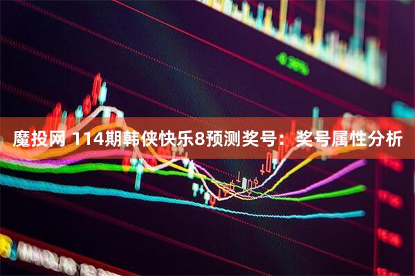 魔投网 114期韩侠快乐8预测奖号：奖号属性分析