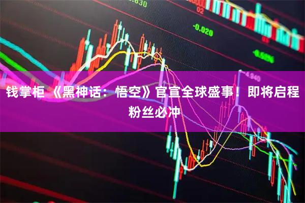 钱掌柜 《黑神话：悟空》官宣全球盛事！即将启程 粉丝必冲